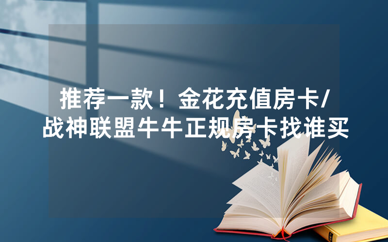 推荐一款！金花充值房卡/战神联盟牛牛正规房卡找谁买