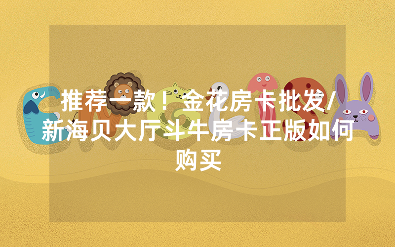 推荐一款！金花房卡批发/新海贝大厅斗牛房卡正版如何购买