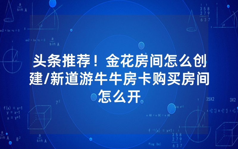 头条推荐！金花房间怎么创建/新道游牛牛房卡购买房间怎么开