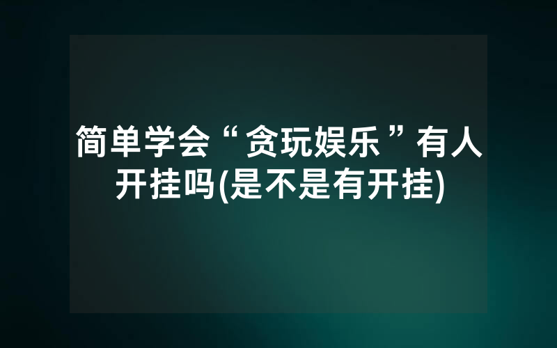 简单学会“贪玩娱乐”有人开挂吗(是不是有开挂)
