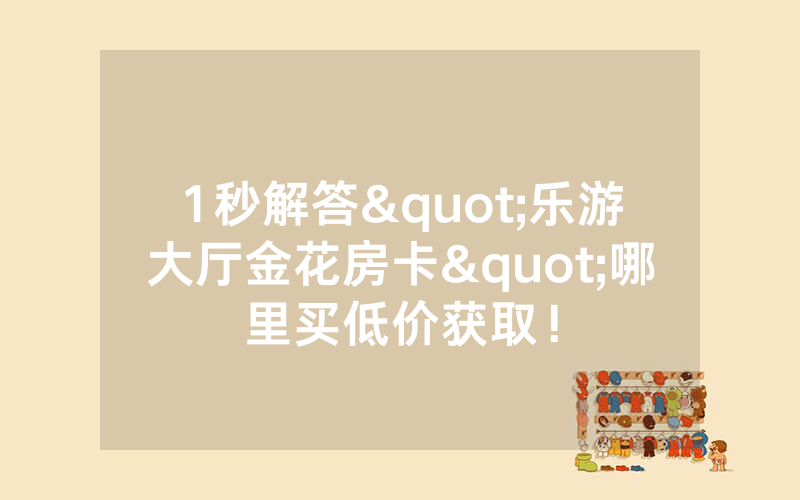 1秒解答"乐游大厅金花房卡"哪里买低价获取！
