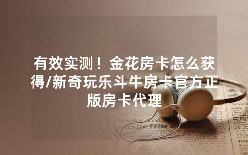 有效实测！金花房卡怎么获得/新奇玩乐斗牛房卡官方正版房卡代理