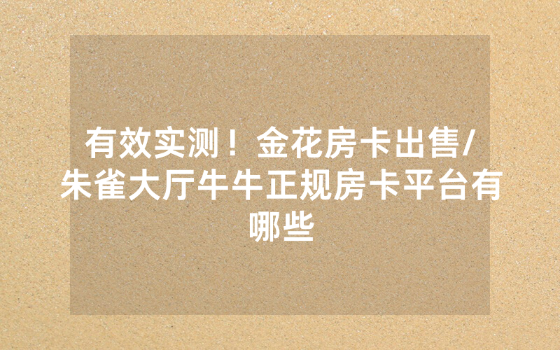 有效实测！金花房卡出售/朱雀大厅牛牛正规房卡平台有哪些