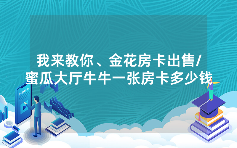 我来教你、金花房卡出售/蜜瓜大厅牛牛一张房卡多少钱