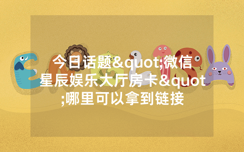 今日话题"微信星辰娱乐大厅房卡"哪里可以拿到链接
