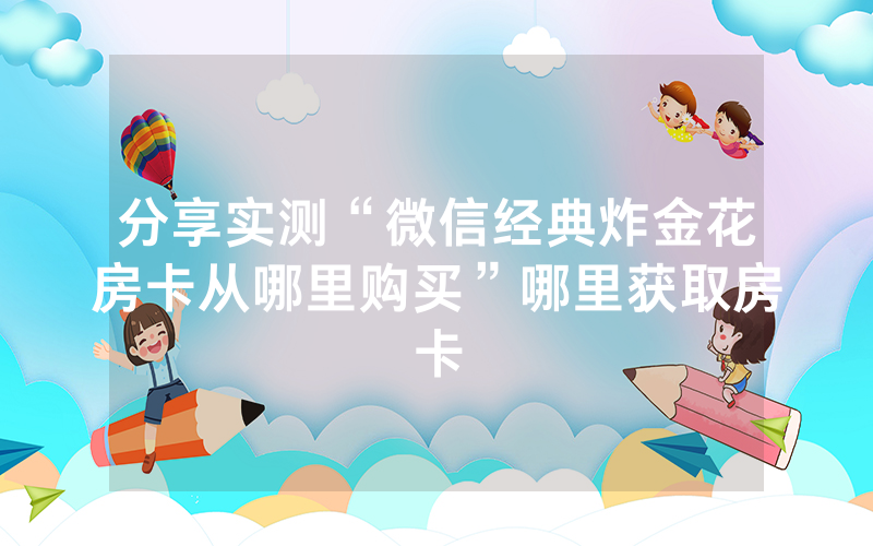 分享实测“微信经典炸金花房卡从哪里购买”哪里获取房卡