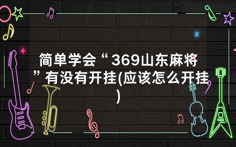 简单学会“369山东麻将”有没有开挂(应该怎么开挂)
