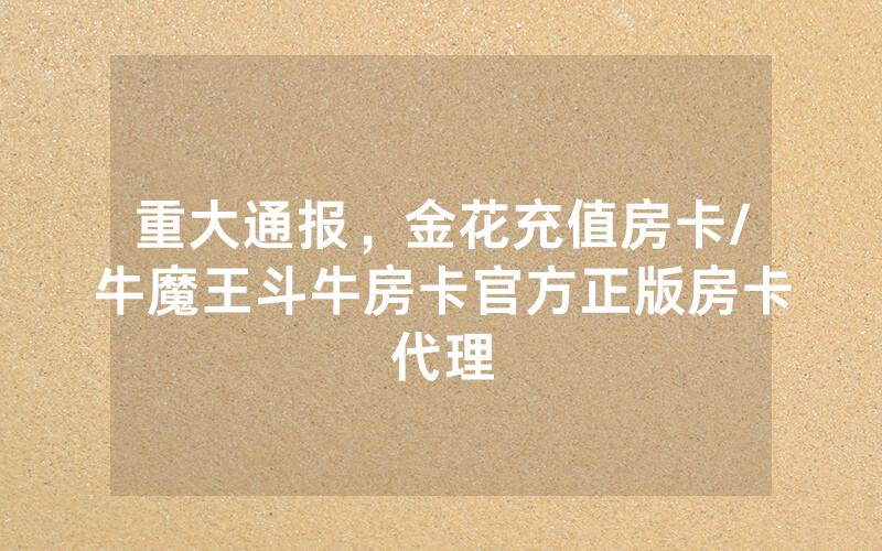 重大通报，金花充值房卡/牛魔王斗牛房卡官方正版房卡代理