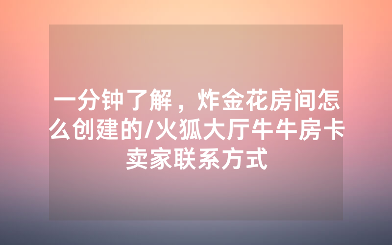 一分钟了解，炸金花房间怎么创建的/火狐大厅牛牛房卡卖家联系方式