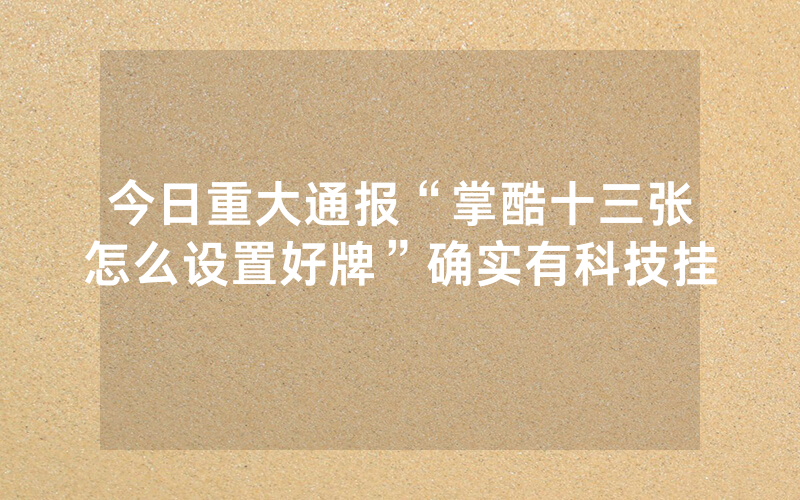 今日重大通报“掌酷十三张怎么设置好牌”确实有科技挂