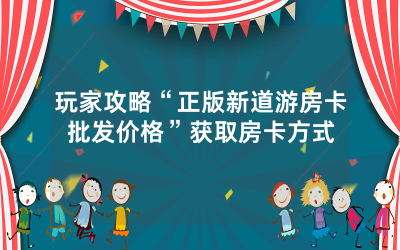 玩家攻略“正版新道游房卡批发价格”获取房卡方式