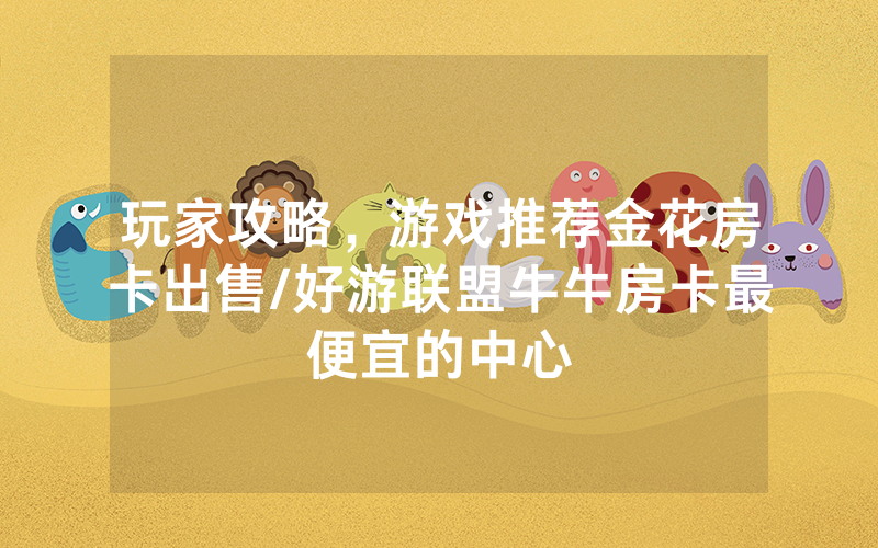 玩家攻略，游戏推荐金花房卡出售/好游联盟牛牛房卡最便宜的中心