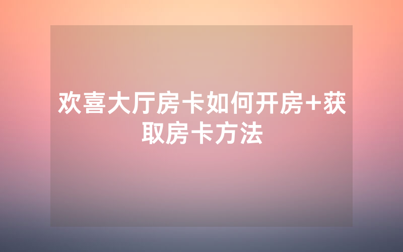 欢喜大厅房卡如何开房+获取房卡方法