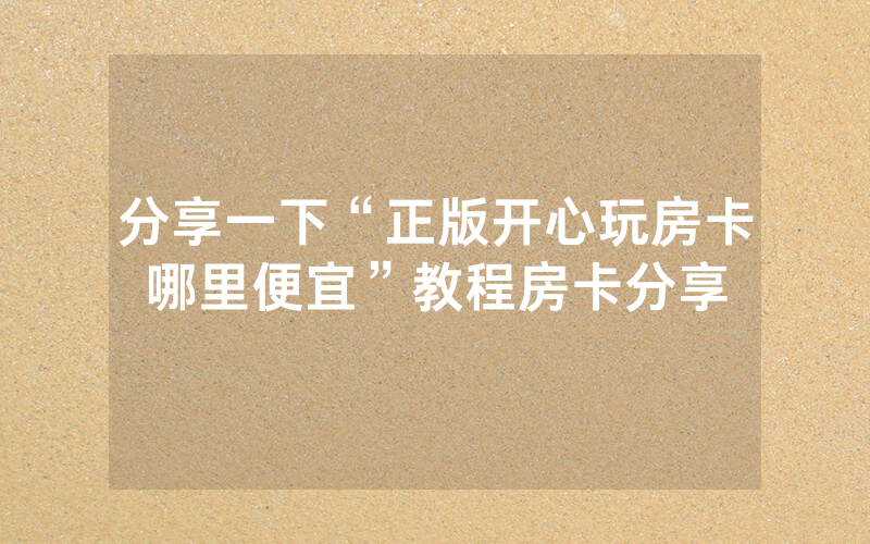分享一下“正版开心玩房卡哪里便宜”教程房卡分享