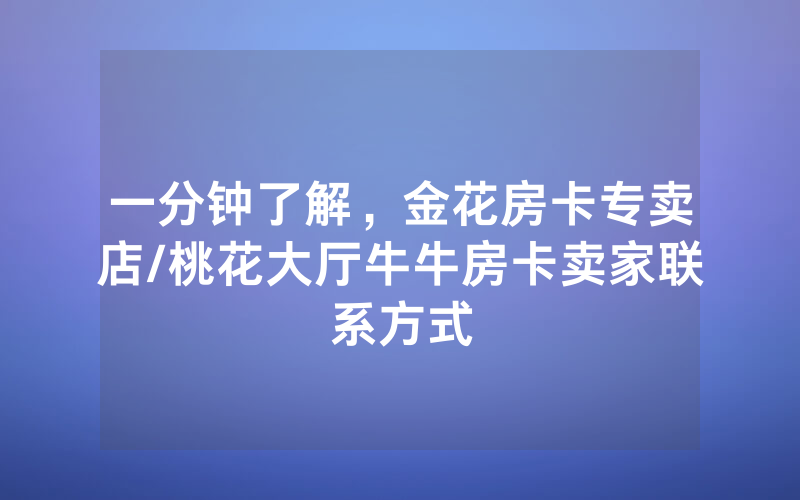 一分钟了解，金花房卡专卖店/桃花大厅牛牛房卡卖家联系方式