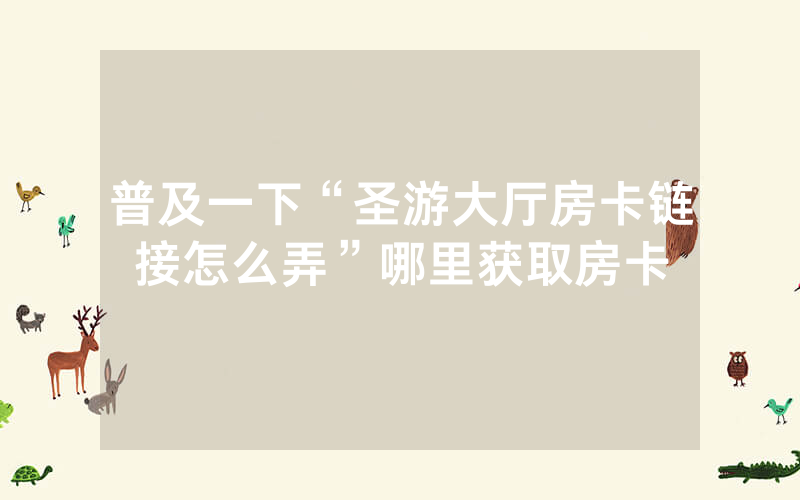 普及一下“圣游大厅房卡链接怎么弄”哪里获取房卡