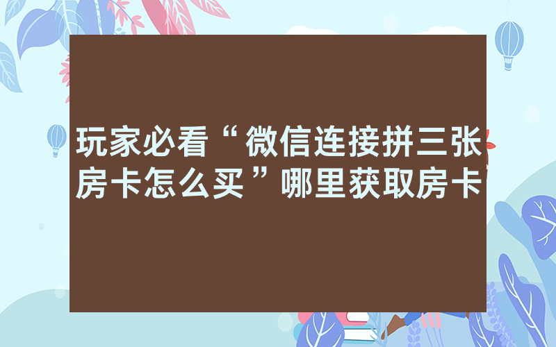 玩家必看“微信连接拼三张房卡怎么买”哪里获取房卡