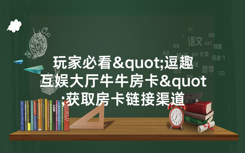 玩家必看"逗趣互娱大厅牛牛房卡"获取房卡链接渠道