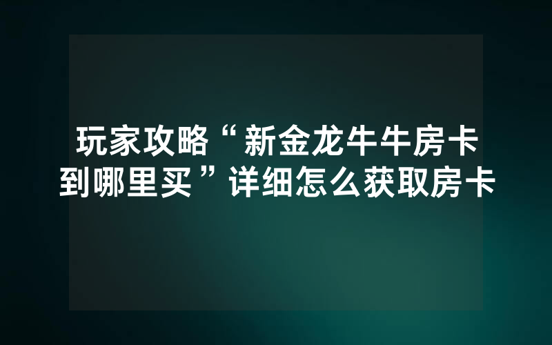 玩家攻略“新金龙牛牛房卡到哪里买”详细怎么获取房卡