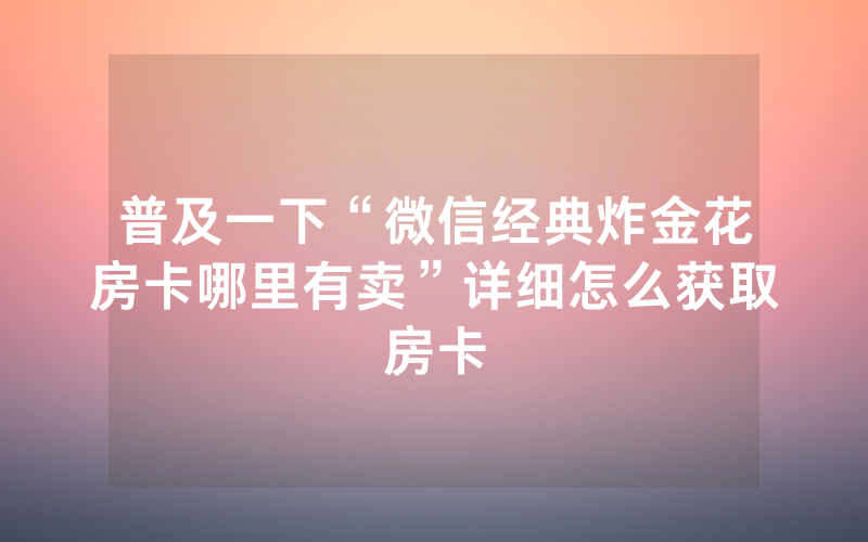 普及一下“微信经典炸金花房卡哪里有卖”详细怎么获取房卡