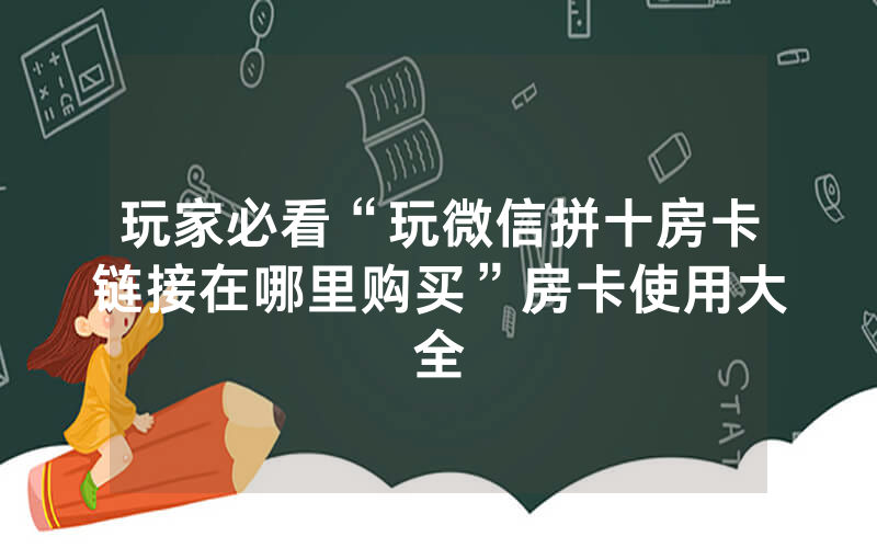 玩家必看“玩微信拼十房卡链接在哪里购买”房卡使用大全