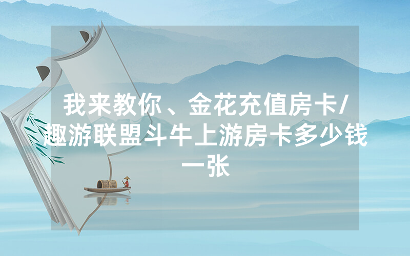 我来教你、金花充值房卡/趣游联盟斗牛上游房卡多少钱一张