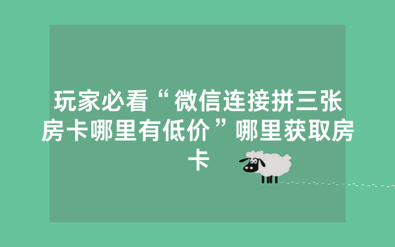 玩家必看“微信连接拼三张房卡哪里有低价”哪里获取房卡