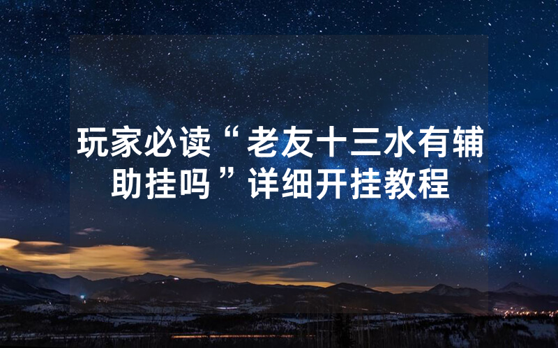 玩家必读“老友十三水有辅助挂吗”详细开挂教程