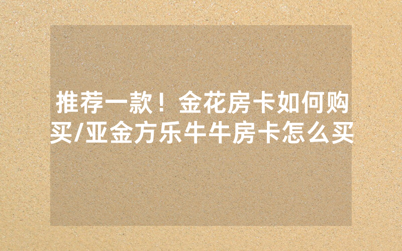 推荐一款！金花房卡如何购买/亚金方乐牛牛房卡怎么买