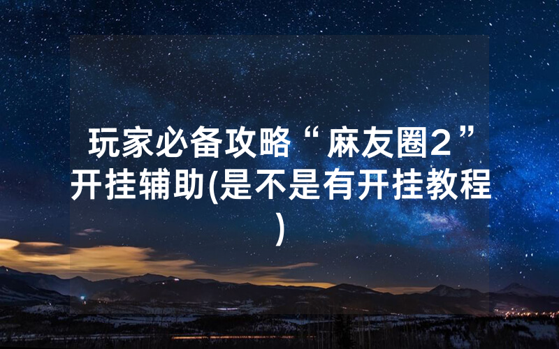玩家必备攻略“麻友圈2”开挂辅助(是不是有开挂教程)