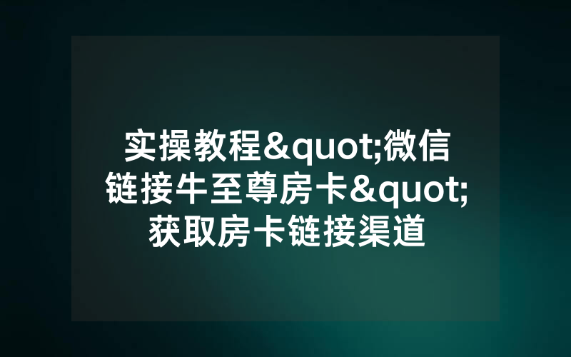 实操教程"微信链接牛至尊房卡"获取房卡链接渠道