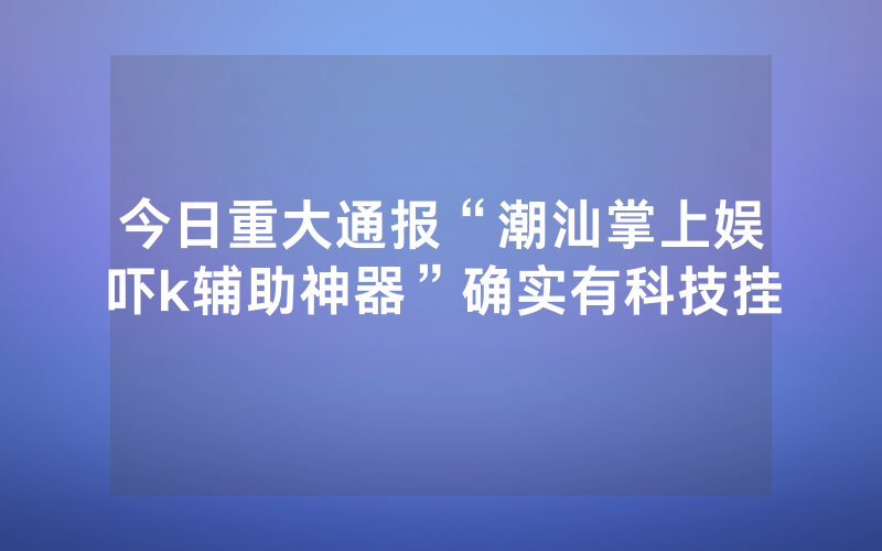 今日重大通报“潮汕掌上娱吓k辅助神器”确实有科技挂