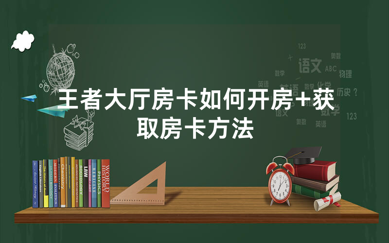 王者大厅房卡如何开房+获取房卡方法