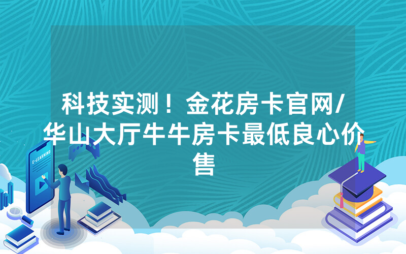 科技实测！金花房卡官网/华山大厅牛牛房卡最低良心价售