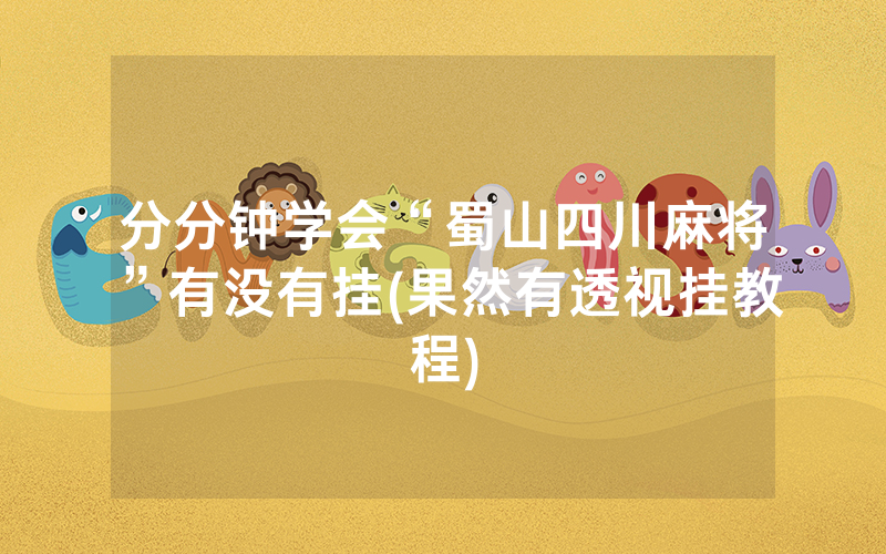 分分钟学会“蜀山四川麻将”有没有挂(果然有透视挂教程)