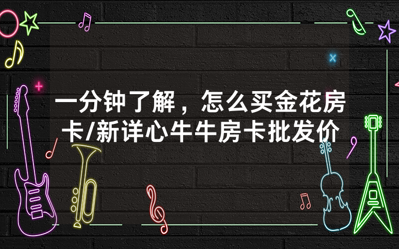 一分钟了解，怎么买金花房卡/新详心牛牛房卡批发价