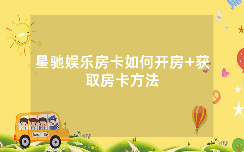 星驰娱乐房卡如何开房+获取房卡方法