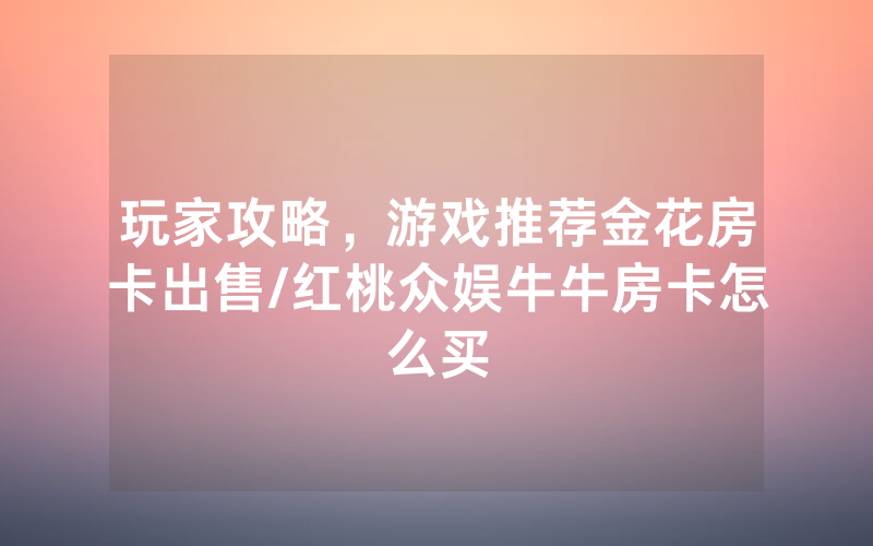 玩家攻略，游戏推荐金花房卡出售/红桃众娱牛牛房卡怎么买