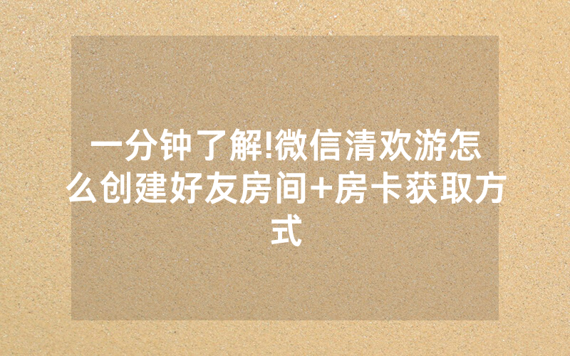 一分钟了解!微信清欢游怎么创建好友房间+房卡获取方式