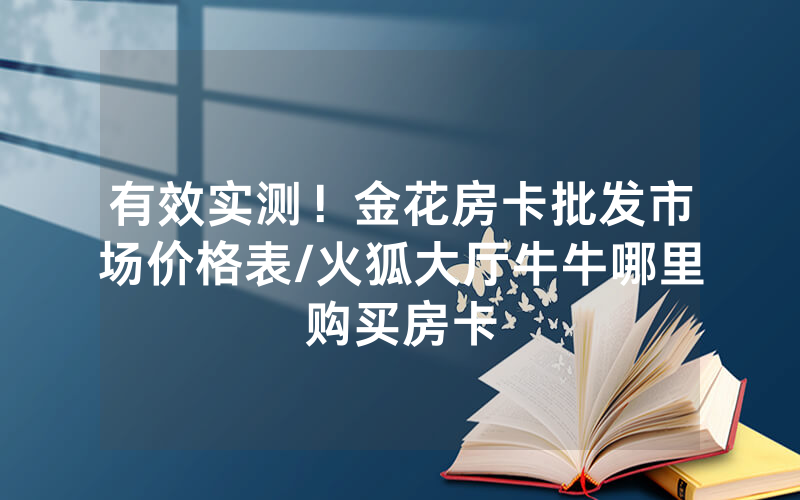 有效实测！金花房卡批发市场价格表/火狐大厅牛牛哪里购买房卡