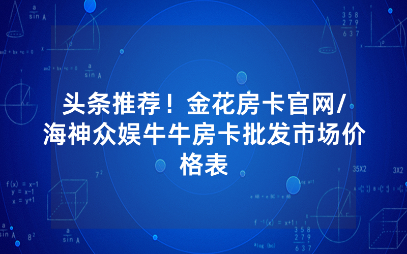 头条推荐！金花房卡官网/海神众娱牛牛房卡批发市场价格表