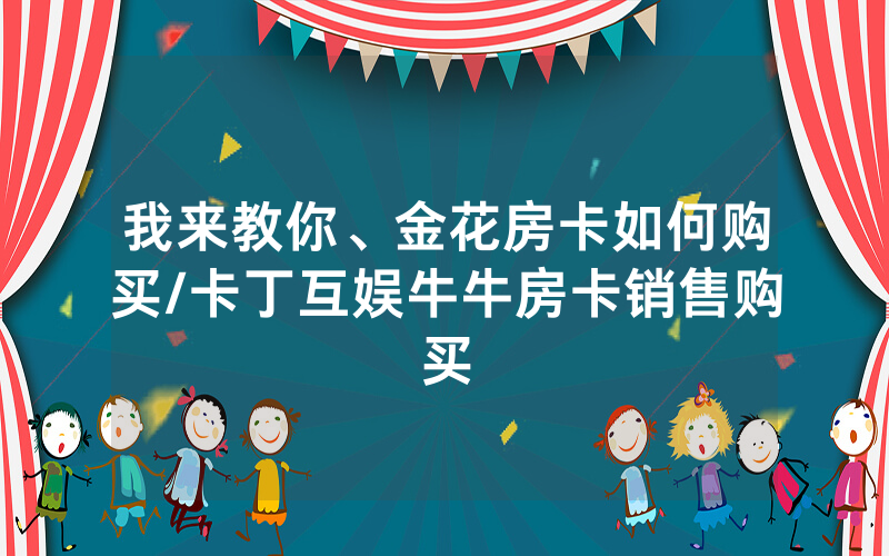 我来教你、金花房卡如何购买/卡丁互娱牛牛房卡销售购买