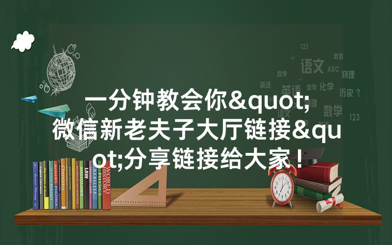 一分钟教会你"微信新老夫子大厅链接"分享链接给大家！