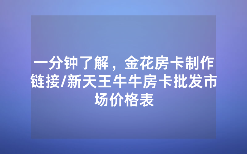 一分钟了解，金花房卡制作链接/新天王牛牛房卡批发市场价格表