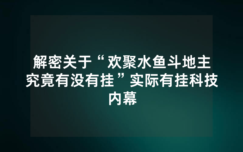 解密关于“欢聚水鱼斗地主究竟有没有挂”实际有挂科技内幕