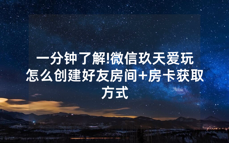 一分钟了解!微信玖天爱玩怎么创建好友房间+房卡获取方式