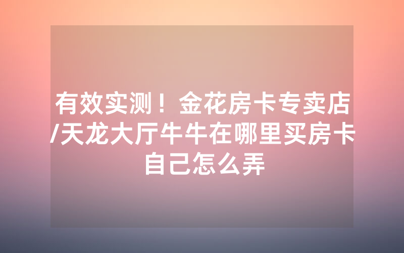 有效实测！金花房卡专卖店/天龙大厅牛牛在哪里买房卡自己怎么弄