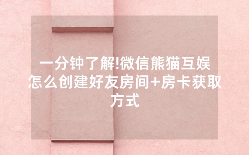 一分钟了解!微信熊猫互娱怎么创建好友房间+房卡获取方式