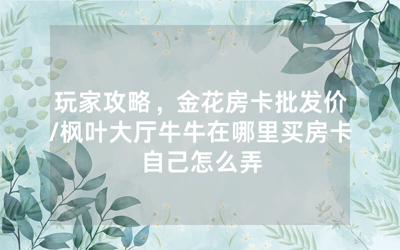 玩家攻略，金花房卡批发价/枫叶大厅牛牛在哪里买房卡自己怎么弄