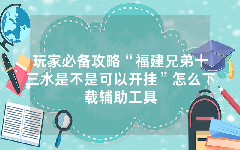 玩家必备攻略“福建兄弟十三水是不是可以开挂”怎么下载辅助工具